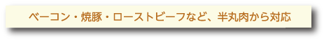 ベーコン・焼豚・ローストビーフなど、半丸肉から対応