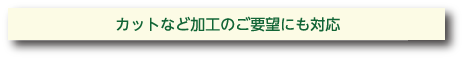 カットなど加工のご要望にも対応